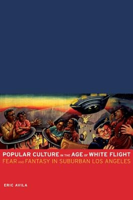 Popular Culture in the Age of White Flight: Fear and Fantasy in Suburban Los Angelesvolume 13 by Avila, Eric