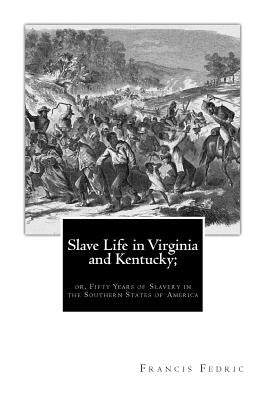Slave Life in Virginia and Kentucky;: or, Fifty Years of Slavery in the Southern States of America by Fedric, Francis