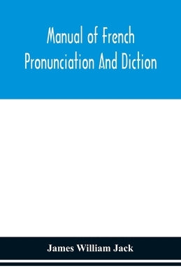 Manual of French pronunciation and diction, based on the notation of the Association phonétique internationale by William Jack, James