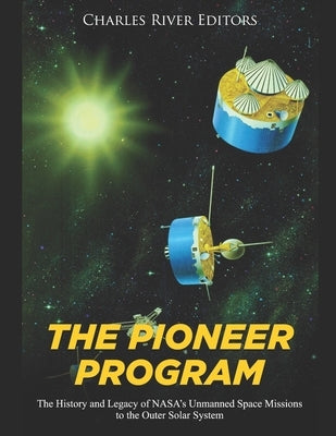 The Pioneer Program: The History and Legacy of NASA's Unmanned Space Missions to the Outer Solar System by Charles River Editors