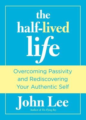Half-Lived Life: Overcoming Passivity and Rediscovering Your Authentic Self by Lee, John