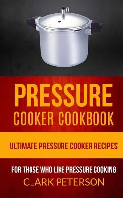 Pressure Cooker Cookbook: Ultimate Pressure Cooker Recipes (For Those Who Like Pressure Cooking) by Peterson, Clark