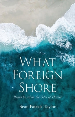 What Foreign Shore: Poems Based on the Odes of Horace by Taylor, Sean Patrick