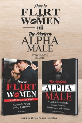 How to Flirt with Women & The Modern Alpha Male (2 books in 1): The Essential Men's Guide to Flirting, Dating, Seduction, Money, Success, Assertivenes by Johnson, Damon