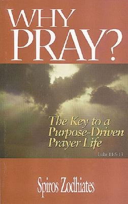 Why Pray?: The Key to a Purpose-Driven Prayer Life by Zodhiates, Spiros
