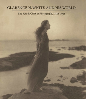 Clarence H. White and His World: The Art and Craft of Photography, 1895-1925 by McCauley, Anne