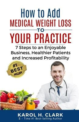 How to Add Medical Weight Loss to Your Practice: 7 Steps to an Enjoyable Business, Healthier Patients and Increased Profitability by Clark, Karol H.