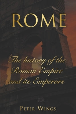 Rome: The history of the Roman Empire and its Emperors. Includes The Roman Empire and Caesar Augustus. by Wings, Peter