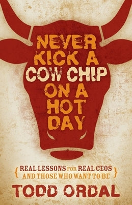 Never Kick a Cow Chip on a Hot Day: Real Lessons for Real Ceos and Those Who Want to Be by Ordal, Todd