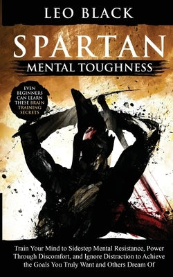 Spartan Mental Toughness: Train Your Mind to Sidestep Mental Resistance, Power Through Discomfort, and Ignore Distraction to Achieve the Goals Y by Black, Leo