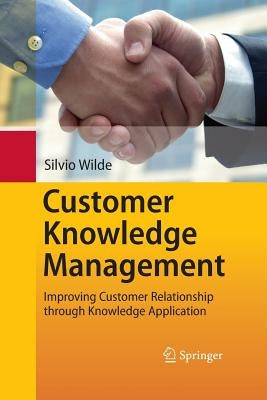 Customer Knowledge Management: Improving Customer Relationship Through Knowledge Application by Wilde, Silvio