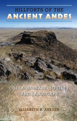 Hillforts of the Ancient Andes: Colla Warfare, Society, and Landscape by Arkush, Elizabeth N.