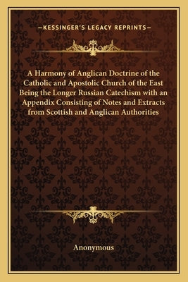 A Harmony of Anglican Doctrine of the Catholic and Apostolic Church of the East Being the Longer Russian Catechism with an Appendix Consisting of Note by Anonymous
