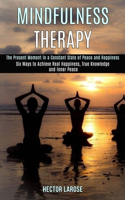 Mindfulness Therapy: Six Ways to Achieve Real Happiness, True Knowledge and Inner Peace (The Present Moment in a Constant State of Peace an by Larose, Hector