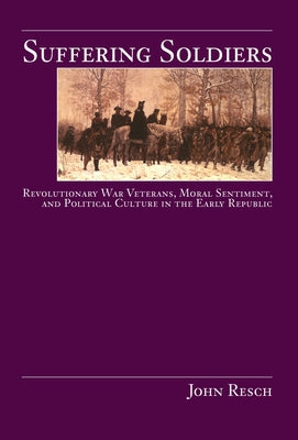 Suffering Soldiers: Revolutionary War Veterans, Moral Sentiment, and Political Culture in the Early Republic by Resch, John