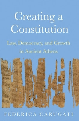 Creating a Constitution: Law, Democracy, and Growth in Ancient Athens by Carugati, Federica