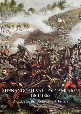Shenandoah Valley Campaign 1861-1862: A Study Of The Strategy And Tactics by Kearsey, A.