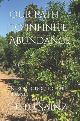 Our Path to Infinite Abundance: Introduction to Food Forests by Sainz, Tutu
