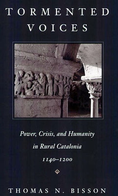 Tormented Voices: Power, Crisis, and Humanity in Rural Catalonia, 1140-1200 by Bisson, Thomas N.