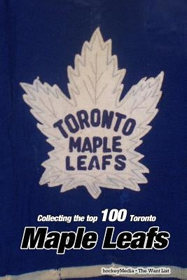 Collecting the Top 100 Toronto Maple Leafs by Scott, Richard