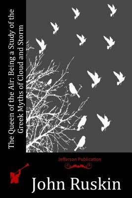 The Queen of the Air: Being a Study of the Greek Myths of Cloud and Storm by Ruskin, John
