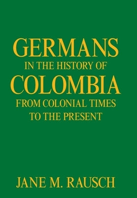 Germans in the History of Colombia from Colonial Times to the Present by Rausch, Jane M.