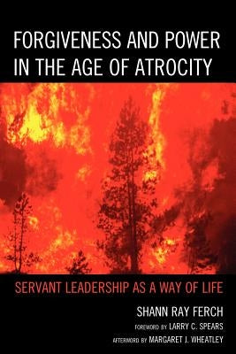 Forgiveness and Power in the Age of Atrocity: Servant Leadership as a Way of Life by Ferch, Shann Ray