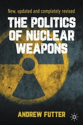 The Politics of Nuclear Weapons: New, Updated and Completely Revised by Futter, Andrew