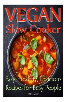 Vegan Slow Cooker: Easy, Healthy, Delicious Recipes for Busy People by White, Kate