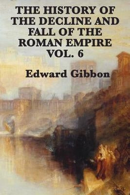 The History of the Decline and Fall of the Roman Empire Vol. 6 by Gibbon, Edward