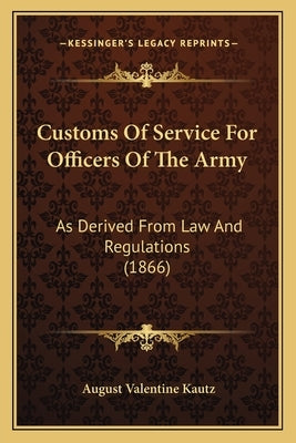 Customs Of Service For Officers Of The Army: As Derived From Law And Regulations (1866) by Kautz, August Valentine