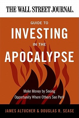 The Wall Street Journal Guide to Investing in the Apocalypse: Make Money by Seeing Opportunity Where Others See Peril by Altucher, James