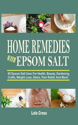 Home Remedies With Epsom Salt: 65 Epsom Salt Uses For Health, Beauty, Gardening, Crafts, Weight Loss, Detox, Pain Relief, And More! by Cross, Lola