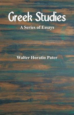 Greek Studies: A Series of Essays by Pater, Walter Horatio