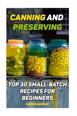 Canning and Preserving: Top 30 Small-Batch Recipes For Beginners by Dawson, Sophia