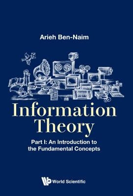 Information Theory - Part I: An Introduction to the Fundamental Concepts by Ben-Naim, Arieh