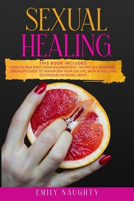 Sexual Healing: THIS BOOK INCLUDES: How to Talk Dirty, Penis Enlargement, Tantric Sex Positions. Sexuality guide to transform your sex by Naughty, Emily