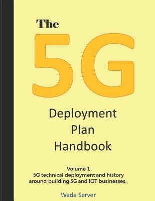 The 5g Deployment Plan Handbook: Volume 1, 5g Technical Deployment and History Around Building 5g and Iot Businesses. by Sarver, Wade