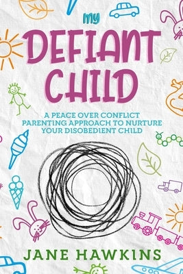My Defiant Child: A Peace Over Conflict Parenting Approach to Nurture Your Disobedient Child. by Hawkins, Jane