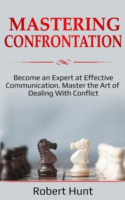 Mastering Confrontation: Become an Expert at Effective Communication. Master the Art of Dealing with Conflict by Hunt, Robert