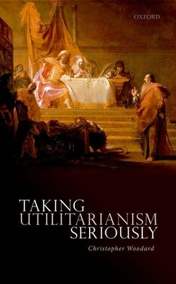 Taking Utilitarianism Seriously by Woodard, Christopher