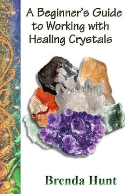 A Beginner's Guide to Working with Healing Crystals by Hunt, Brenda