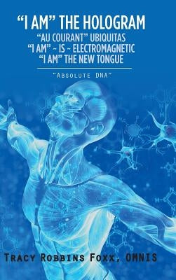 I Am the Hologram Au Courant Ubiquitas I Am Is Electromagnetic I Am the New Tongue: Absolute DNA by Robbins Foxx, Omnis Tracy