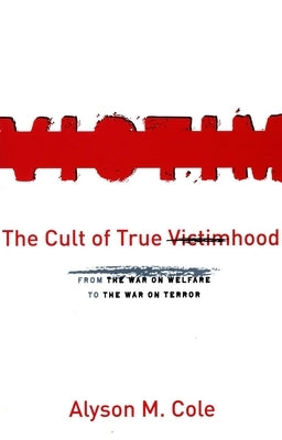 The Cult of True Victimhood: From the War on Welfare to the War on Terror by Cole, Alyson M.
