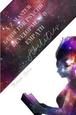 A-Z Master Guide For Psychic Development & Empath Abilities: Meditation Techniques For Highly Sensitive People - Find Seven Chakras, Meet Spirit Guide by Clear, Theresa