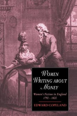 Women Writing about Money: Women's Fiction in England, 1790-1820 by Copeland, Edward