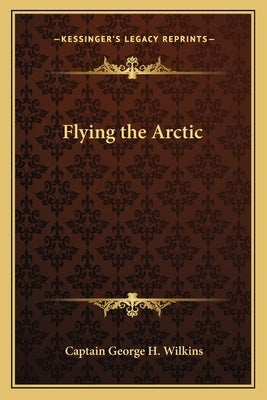 Flying the Arctic by Wilkins, Captain George H.