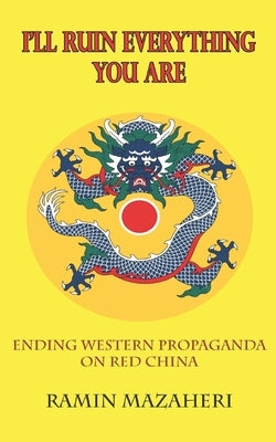 I'll Ruin Everything You Are: Ending Western Propaganda on Red China by Mazaheri, Ramin