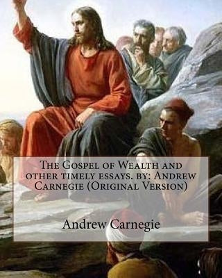 The Gospel of Wealth and other timely essays. by: Andrew Carnegie (Original Version) by Carnegie, Andrew