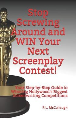 Stop Screwing Around and WIN Your Next Screenplay Contest!: Your Step-by-Step Guide to Winning Hollywood's Biggest Screenwriting Competitions by McCullough, Robert L.